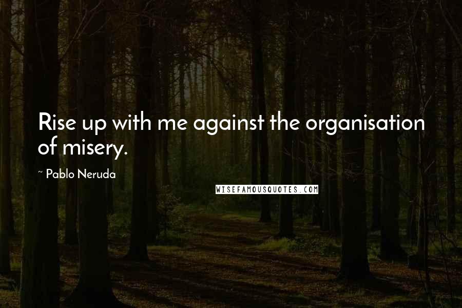 Pablo Neruda Quotes: Rise up with me against the organisation of misery.