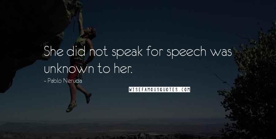 Pablo Neruda Quotes: She did not speak for speech was unknown to her.