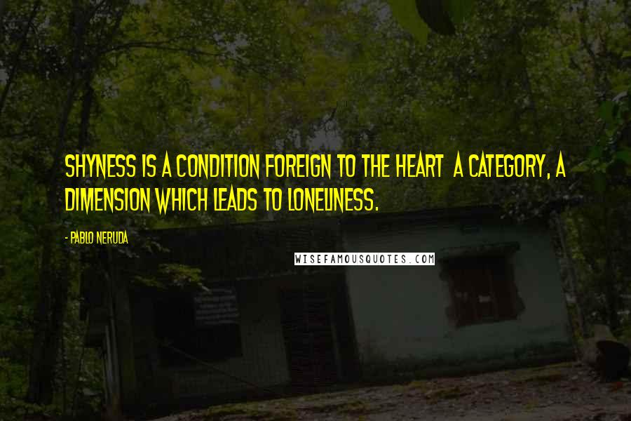 Pablo Neruda Quotes: Shyness is a condition foreign to the heart  a category, a dimension which leads to loneliness.