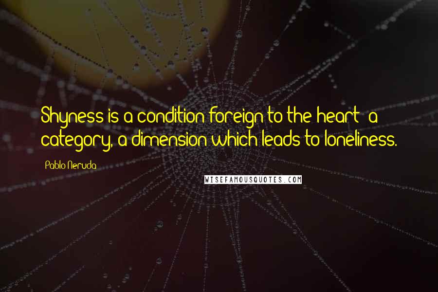 Pablo Neruda Quotes: Shyness is a condition foreign to the heart  a category, a dimension which leads to loneliness.