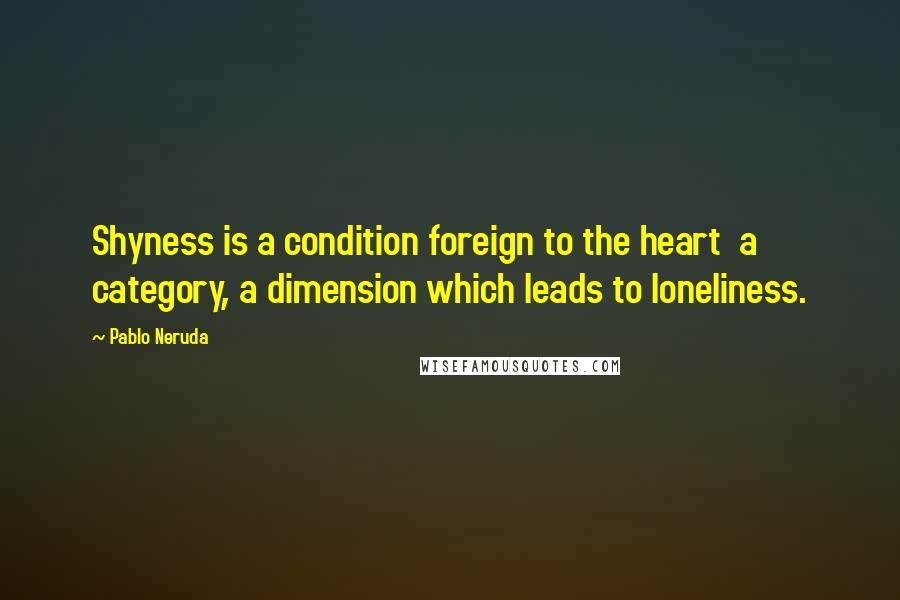 Pablo Neruda Quotes: Shyness is a condition foreign to the heart  a category, a dimension which leads to loneliness.