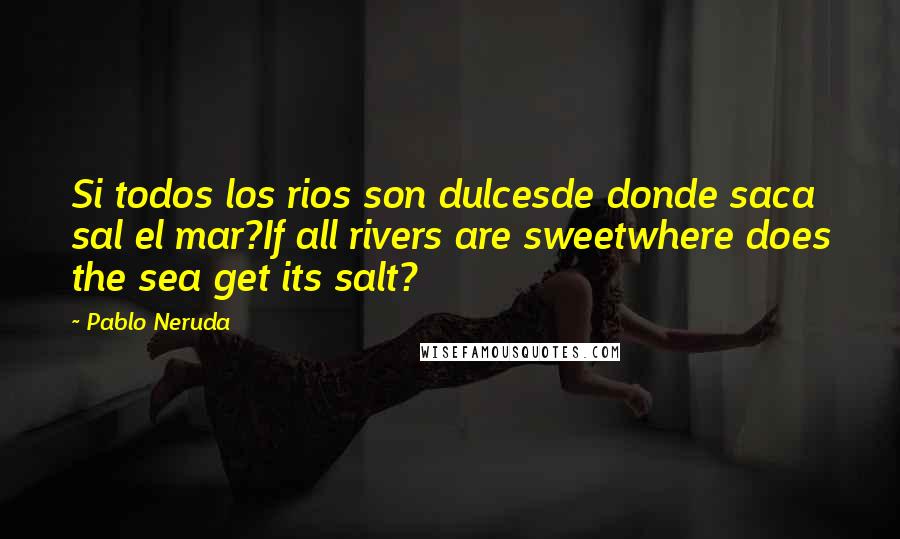 Pablo Neruda Quotes: Si todos los rios son dulcesde donde saca sal el mar?If all rivers are sweetwhere does the sea get its salt?