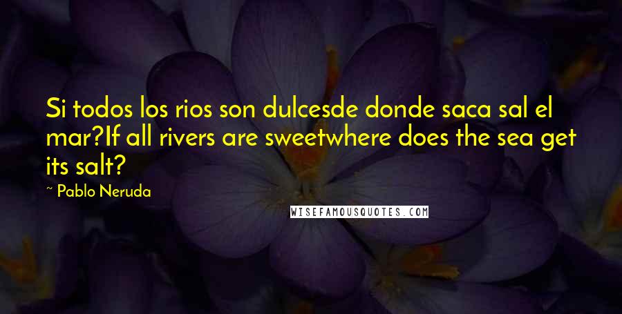 Pablo Neruda Quotes: Si todos los rios son dulcesde donde saca sal el mar?If all rivers are sweetwhere does the sea get its salt?