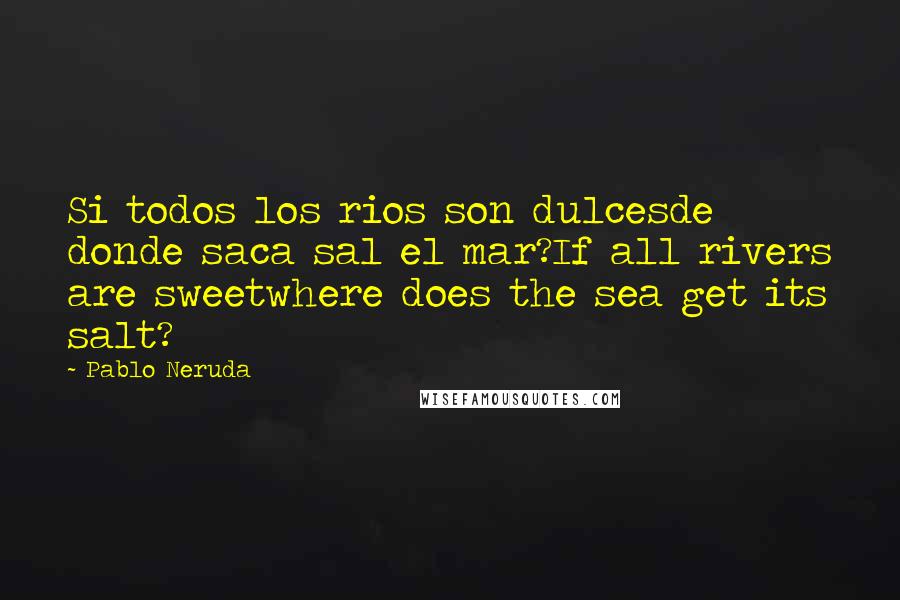 Pablo Neruda Quotes: Si todos los rios son dulcesde donde saca sal el mar?If all rivers are sweetwhere does the sea get its salt?