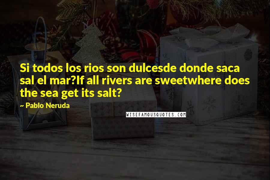 Pablo Neruda Quotes: Si todos los rios son dulcesde donde saca sal el mar?If all rivers are sweetwhere does the sea get its salt?