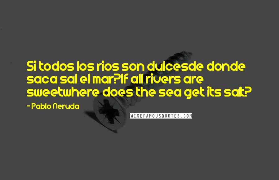 Pablo Neruda Quotes: Si todos los rios son dulcesde donde saca sal el mar?If all rivers are sweetwhere does the sea get its salt?