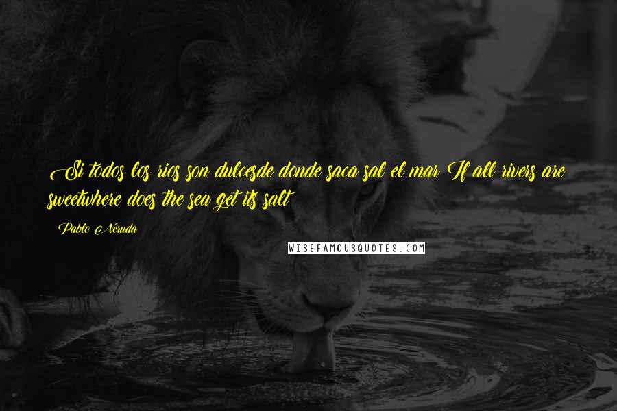 Pablo Neruda Quotes: Si todos los rios son dulcesde donde saca sal el mar?If all rivers are sweetwhere does the sea get its salt?