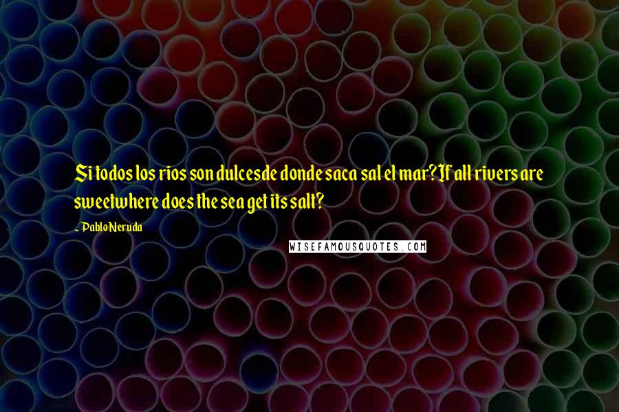 Pablo Neruda Quotes: Si todos los rios son dulcesde donde saca sal el mar?If all rivers are sweetwhere does the sea get its salt?