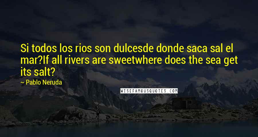 Pablo Neruda Quotes: Si todos los rios son dulcesde donde saca sal el mar?If all rivers are sweetwhere does the sea get its salt?