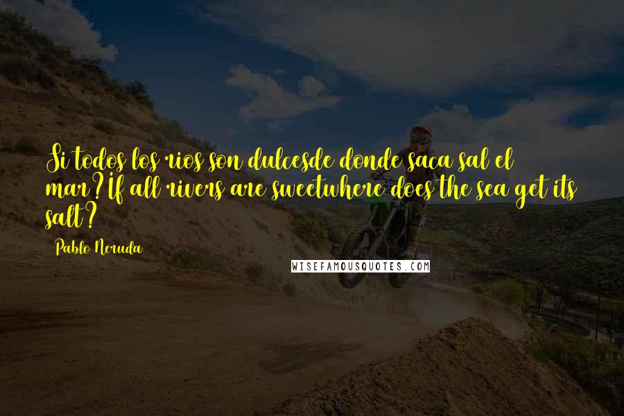 Pablo Neruda Quotes: Si todos los rios son dulcesde donde saca sal el mar?If all rivers are sweetwhere does the sea get its salt?