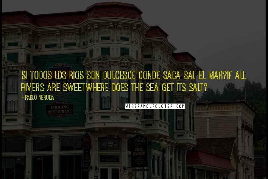 Pablo Neruda Quotes: Si todos los rios son dulcesde donde saca sal el mar?If all rivers are sweetwhere does the sea get its salt?