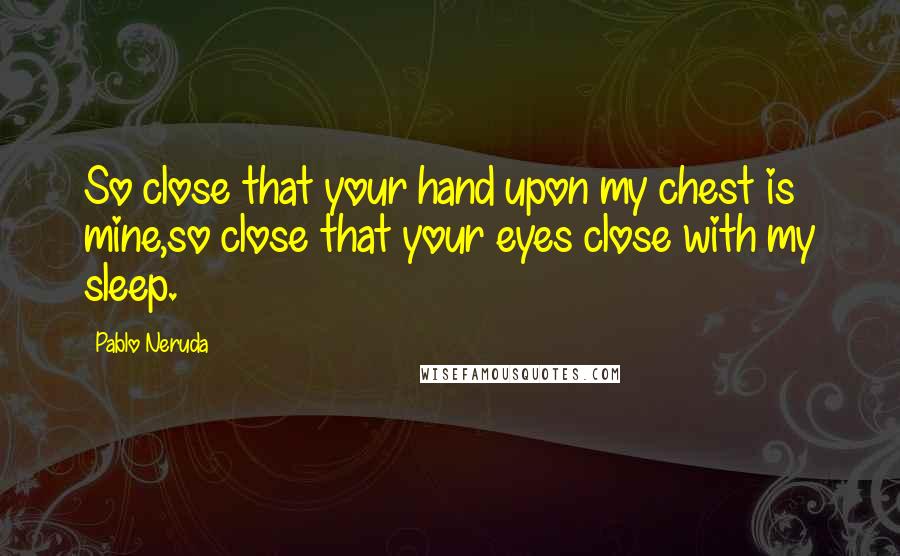Pablo Neruda Quotes: So close that your hand upon my chest is mine,so close that your eyes close with my sleep.