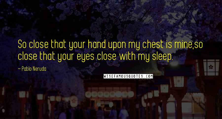 Pablo Neruda Quotes: So close that your hand upon my chest is mine,so close that your eyes close with my sleep.