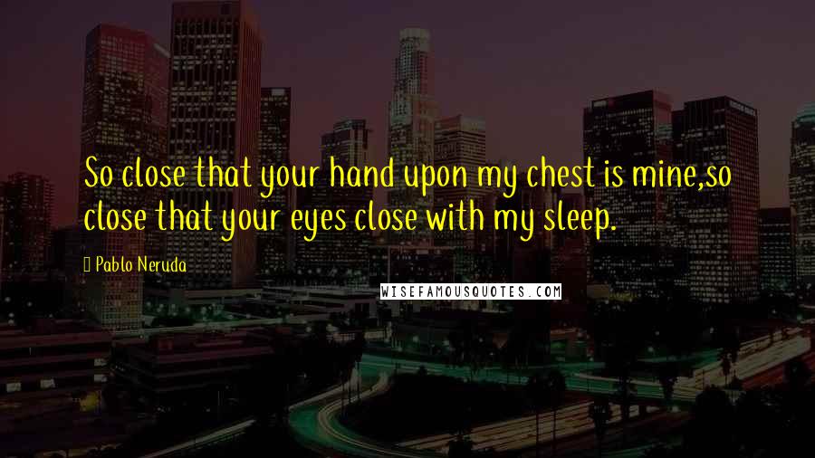 Pablo Neruda Quotes: So close that your hand upon my chest is mine,so close that your eyes close with my sleep.