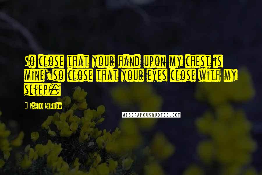 Pablo Neruda Quotes: So close that your hand upon my chest is mine,so close that your eyes close with my sleep.