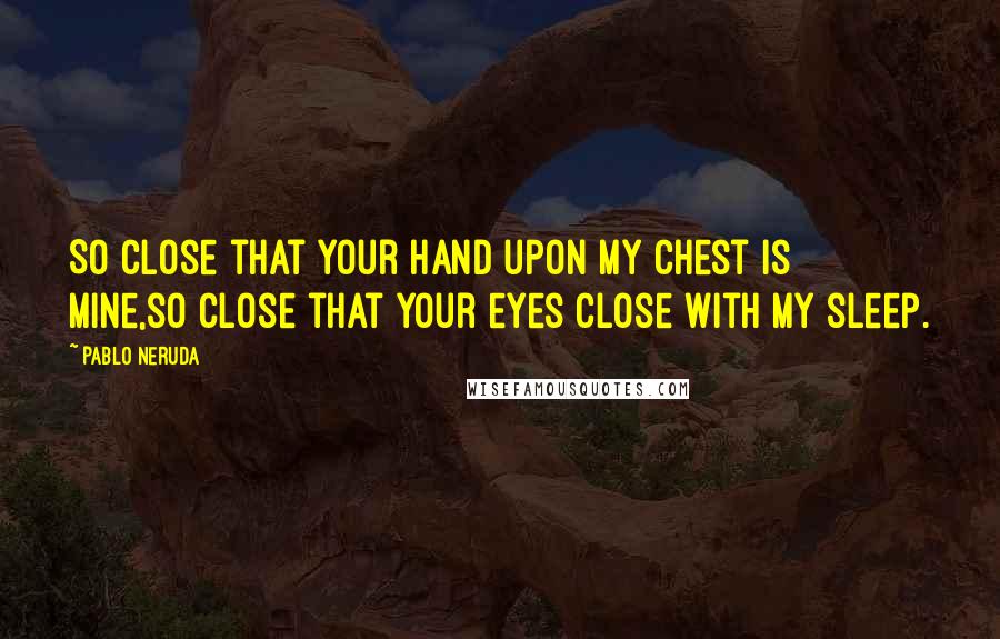 Pablo Neruda Quotes: So close that your hand upon my chest is mine,so close that your eyes close with my sleep.