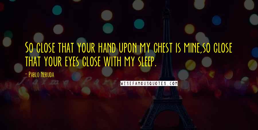 Pablo Neruda Quotes: So close that your hand upon my chest is mine,so close that your eyes close with my sleep.