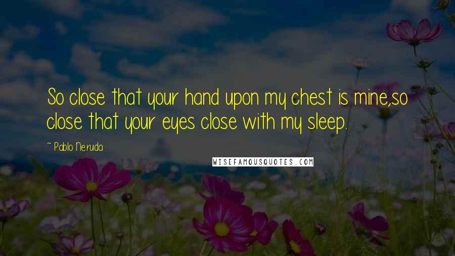 Pablo Neruda Quotes: So close that your hand upon my chest is mine,so close that your eyes close with my sleep.