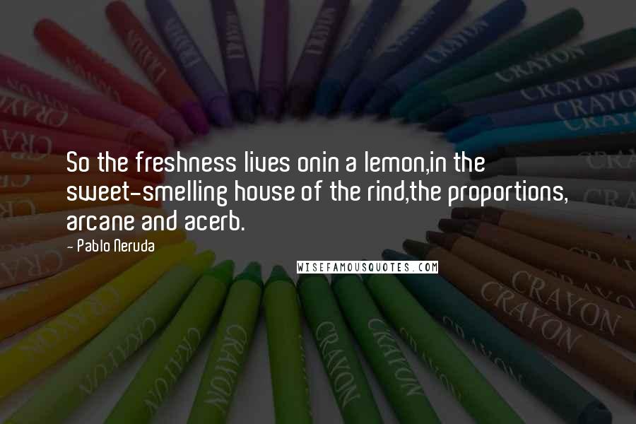 Pablo Neruda Quotes: So the freshness lives onin a lemon,in the sweet-smelling house of the rind,the proportions, arcane and acerb.