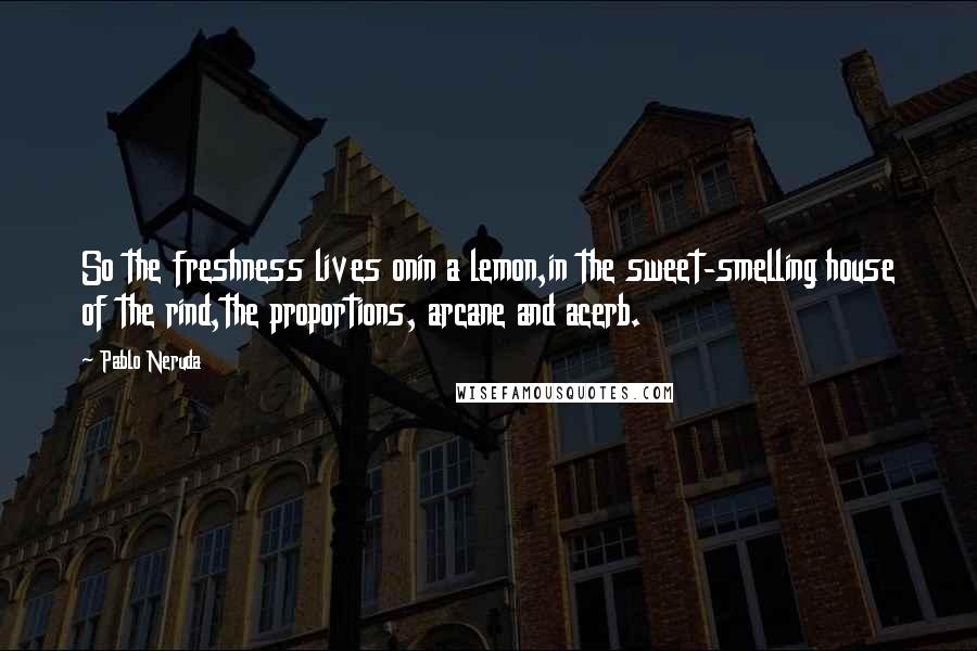 Pablo Neruda Quotes: So the freshness lives onin a lemon,in the sweet-smelling house of the rind,the proportions, arcane and acerb.