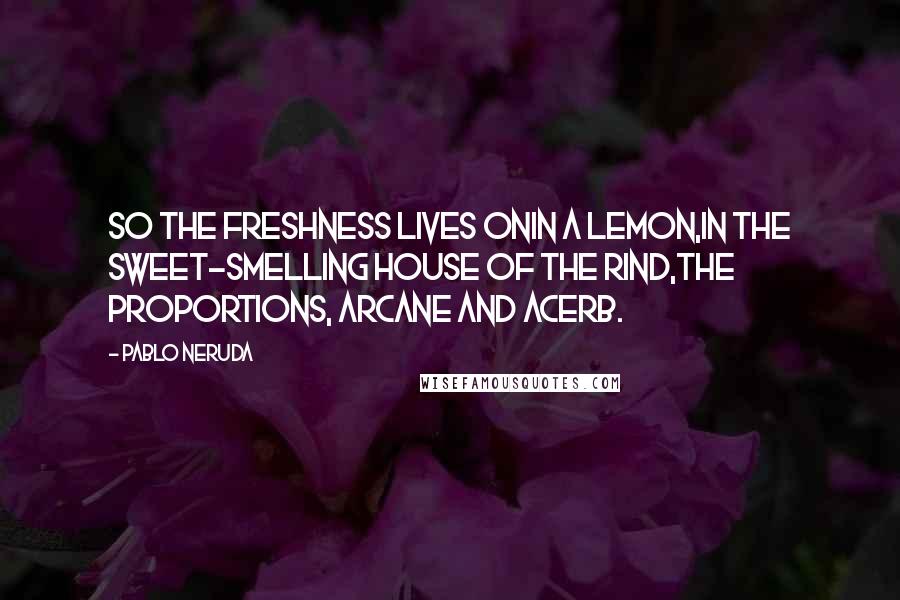 Pablo Neruda Quotes: So the freshness lives onin a lemon,in the sweet-smelling house of the rind,the proportions, arcane and acerb.