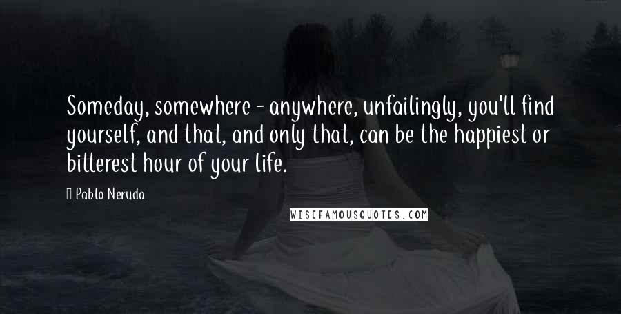 Pablo Neruda Quotes: Someday, somewhere - anywhere, unfailingly, you'll find yourself, and that, and only that, can be the happiest or bitterest hour of your life.