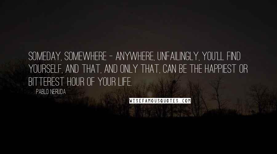 Pablo Neruda Quotes: Someday, somewhere - anywhere, unfailingly, you'll find yourself, and that, and only that, can be the happiest or bitterest hour of your life.