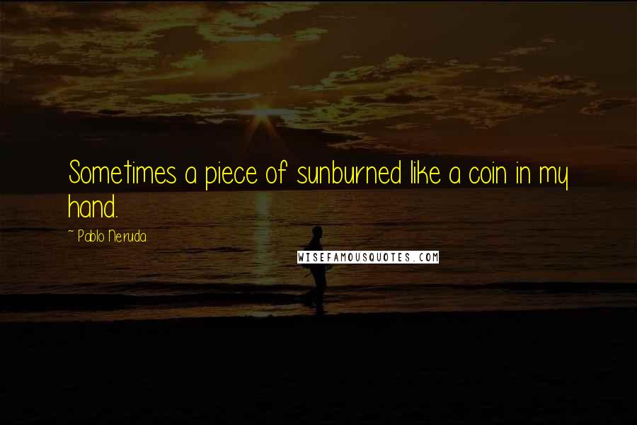 Pablo Neruda Quotes: Sometimes a piece of sunburned like a coin in my hand.