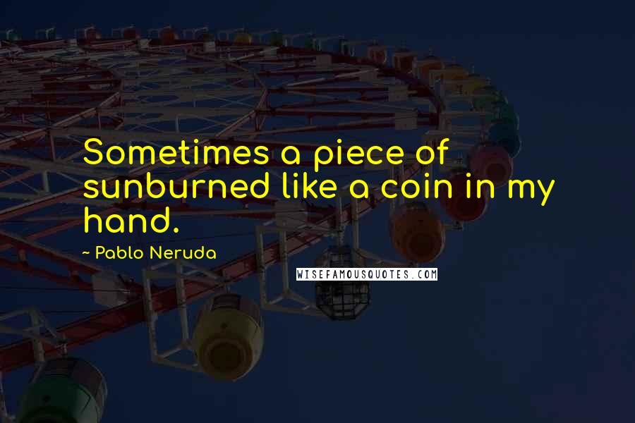 Pablo Neruda Quotes: Sometimes a piece of sunburned like a coin in my hand.