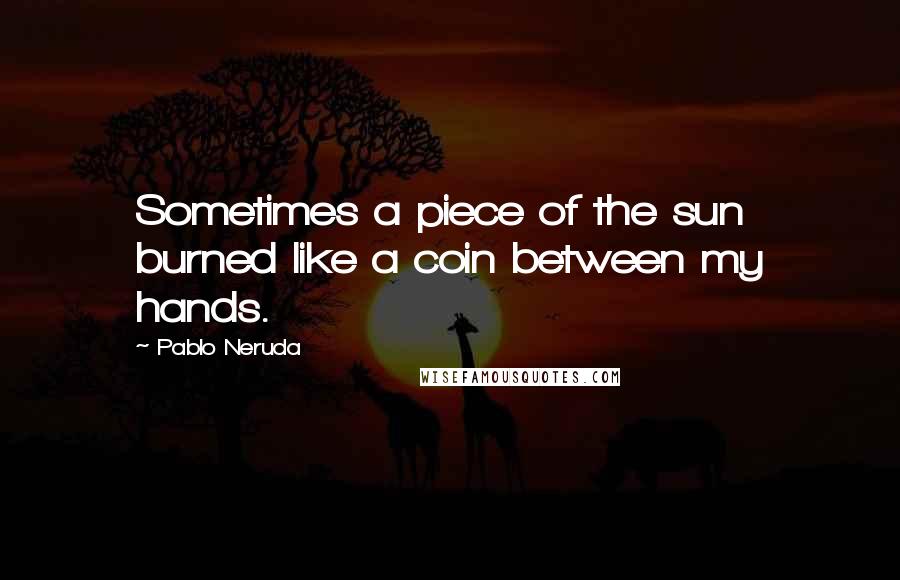 Pablo Neruda Quotes: Sometimes a piece of the sun burned like a coin between my hands.