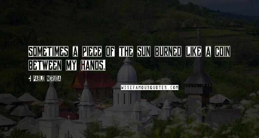 Pablo Neruda Quotes: Sometimes a piece of the sun burned like a coin between my hands.