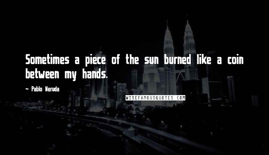 Pablo Neruda Quotes: Sometimes a piece of the sun burned like a coin between my hands.