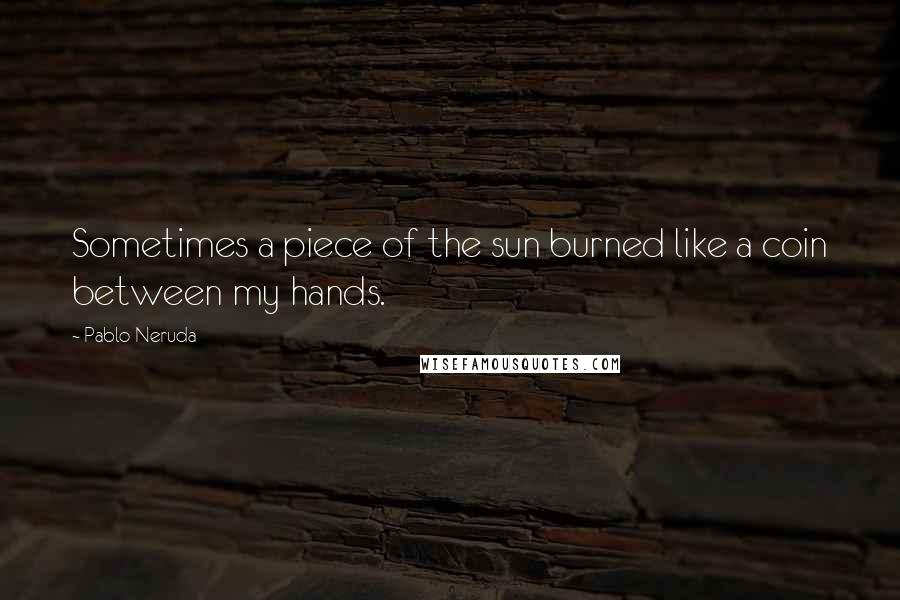 Pablo Neruda Quotes: Sometimes a piece of the sun burned like a coin between my hands.