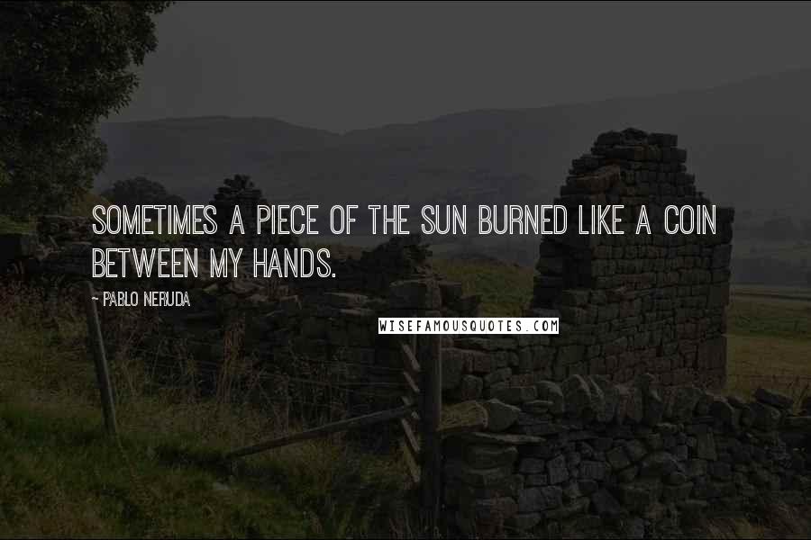 Pablo Neruda Quotes: Sometimes a piece of the sun burned like a coin between my hands.