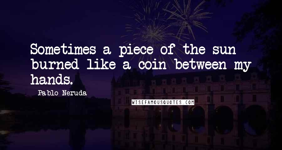 Pablo Neruda Quotes: Sometimes a piece of the sun burned like a coin between my hands.