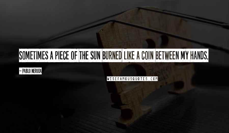 Pablo Neruda Quotes: Sometimes a piece of the sun burned like a coin between my hands.