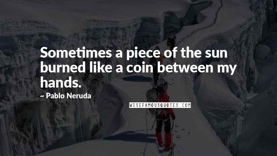 Pablo Neruda Quotes: Sometimes a piece of the sun burned like a coin between my hands.