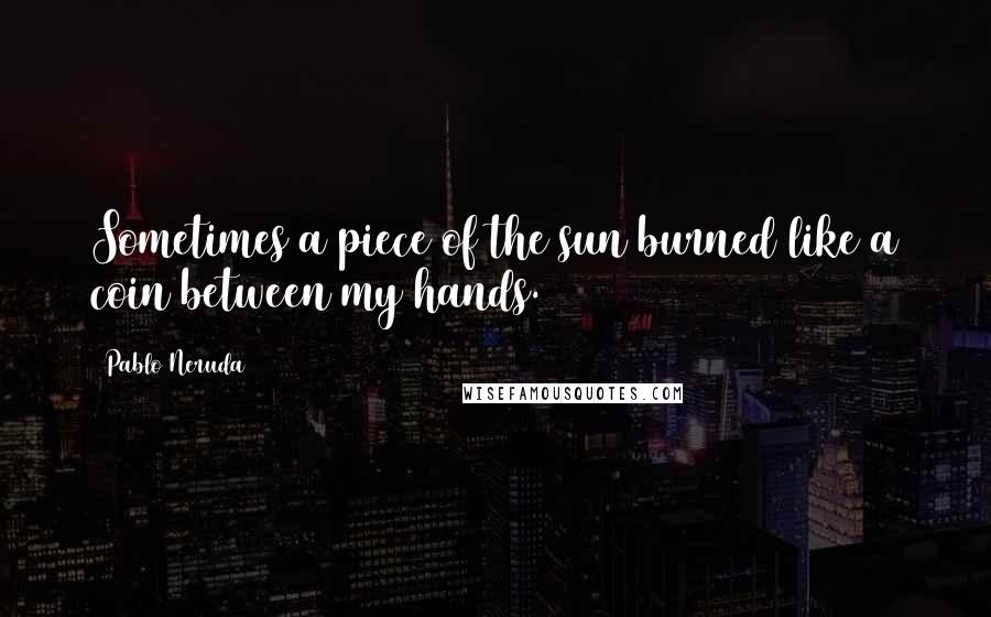 Pablo Neruda Quotes: Sometimes a piece of the sun burned like a coin between my hands.