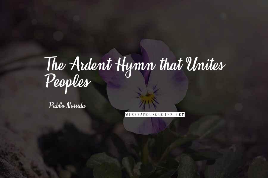 Pablo Neruda Quotes: The Ardent Hymn that Unites Peoples.