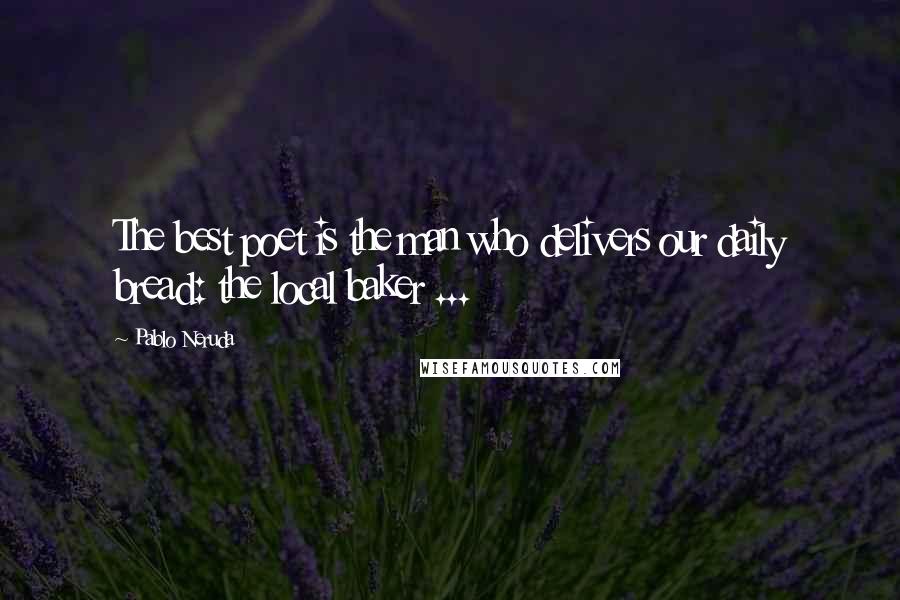 Pablo Neruda Quotes: The best poet is the man who delivers our daily bread: the local baker ...