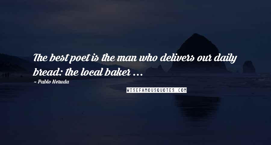 Pablo Neruda Quotes: The best poet is the man who delivers our daily bread: the local baker ...