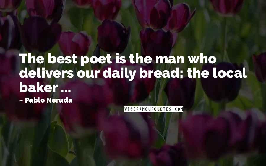 Pablo Neruda Quotes: The best poet is the man who delivers our daily bread: the local baker ...