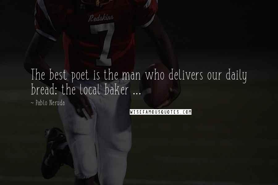 Pablo Neruda Quotes: The best poet is the man who delivers our daily bread: the local baker ...