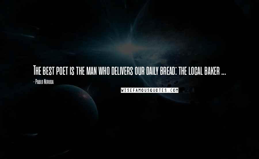 Pablo Neruda Quotes: The best poet is the man who delivers our daily bread: the local baker ...