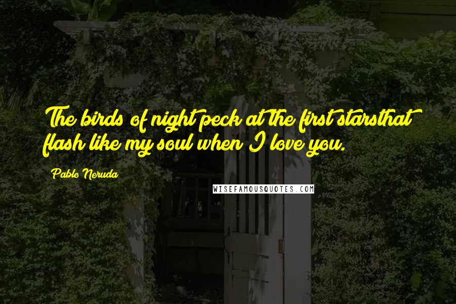 Pablo Neruda Quotes: The birds of night peck at the first starsthat flash like my soul when I love you.