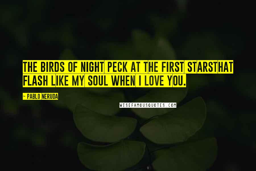 Pablo Neruda Quotes: The birds of night peck at the first starsthat flash like my soul when I love you.