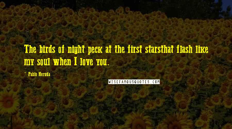 Pablo Neruda Quotes: The birds of night peck at the first starsthat flash like my soul when I love you.