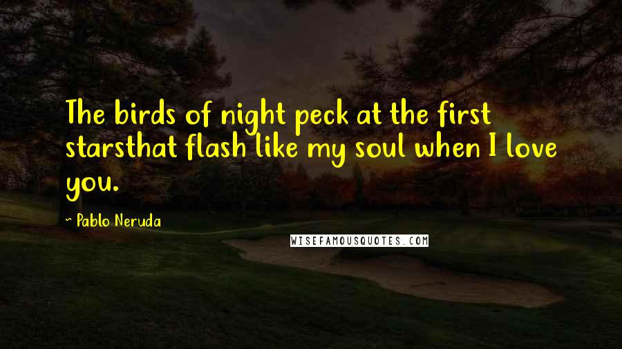 Pablo Neruda Quotes: The birds of night peck at the first starsthat flash like my soul when I love you.