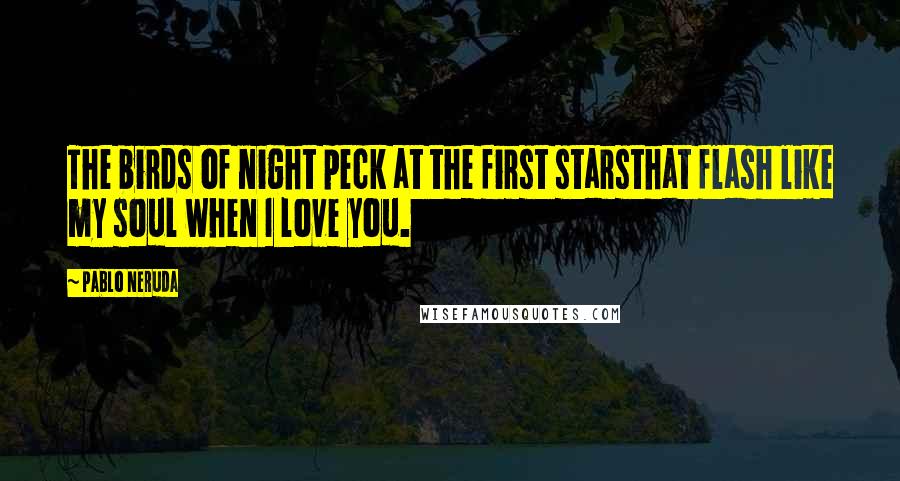 Pablo Neruda Quotes: The birds of night peck at the first starsthat flash like my soul when I love you.