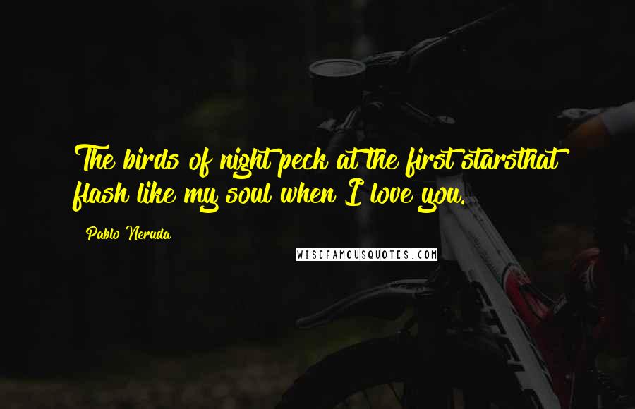 Pablo Neruda Quotes: The birds of night peck at the first starsthat flash like my soul when I love you.